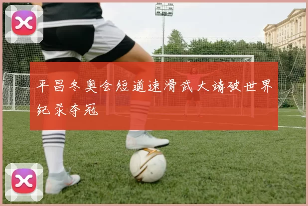 平昌冬奥会短道速滑武大靖破世界纪录夺冠