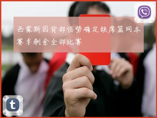 西蒙斯因背部伤势确定缺席篮网本赛季剩余全部比赛