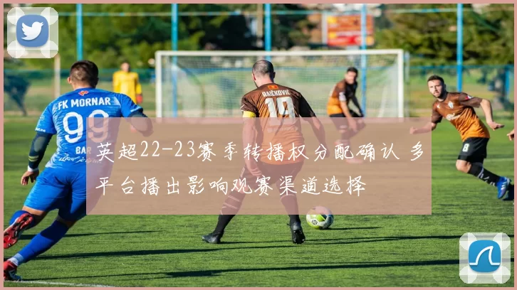 英超22-23赛季转播权分配确认 多平台播出影响观赛渠道选择
