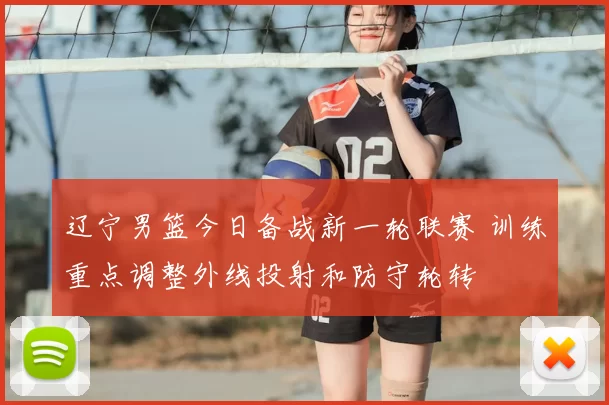 辽宁男篮今日备战新一轮联赛 训练重点调整外线投射和防守轮转