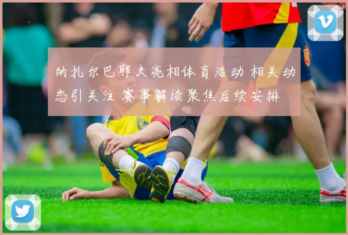 纳扎尔巴耶夫亮相体育活动 相关动态引关注 赛事解读聚焦后续安排