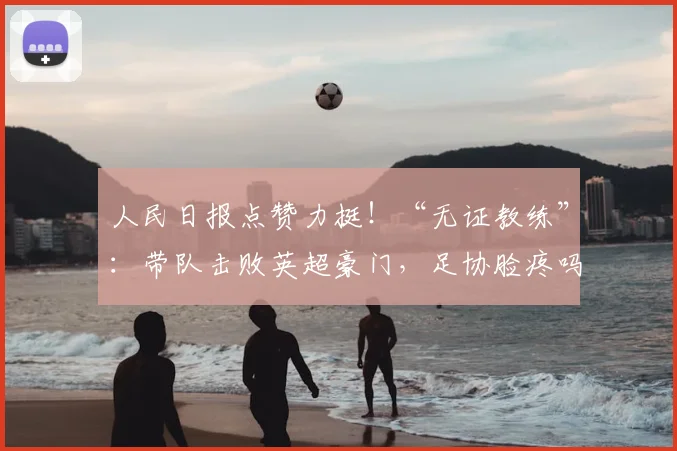 人民日报点赞力挺!“无证教练”:带队击败英超豪门,足协脸疼吗