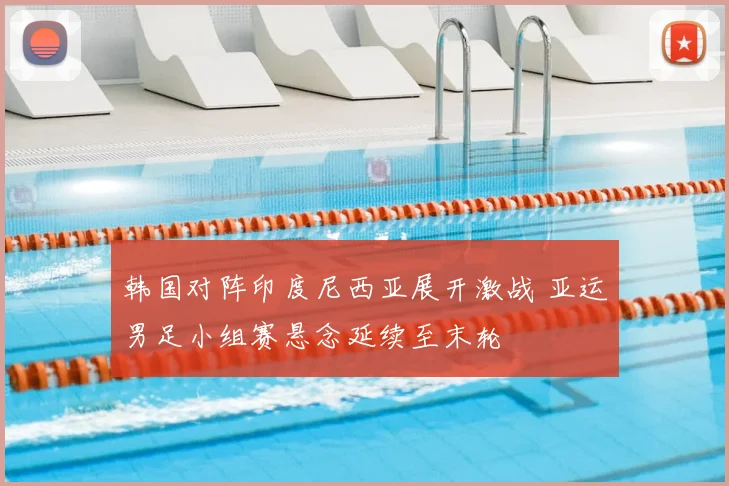 韩国对阵印度尼西亚展开激战 亚运男足小组赛悬念延续至末轮
