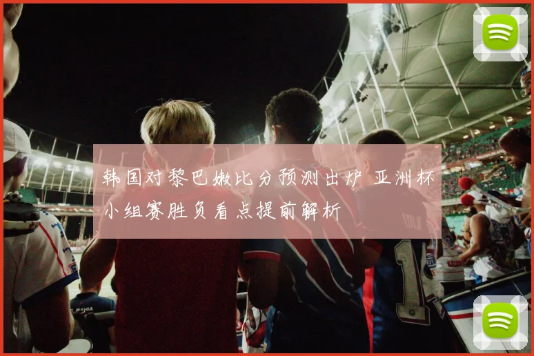 韩国对黎巴嫩比分预测出炉 亚洲杯小组赛胜负看点提前解析