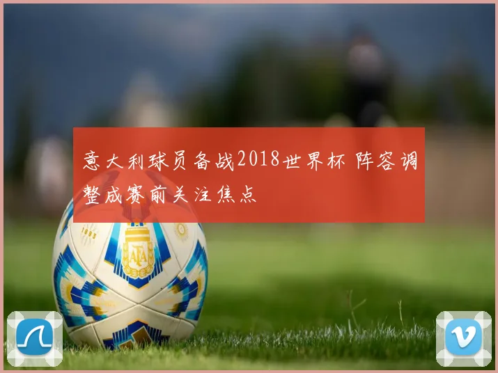 意大利球员备战2018世界杯 阵容调整成赛前关注焦点