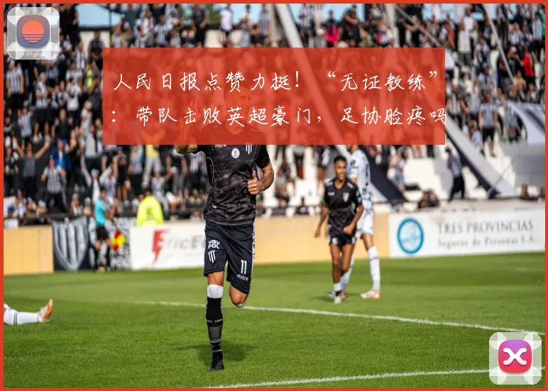 人民日报点赞力挺！“无证教练”：带队击败英超豪门，足协脸疼吗