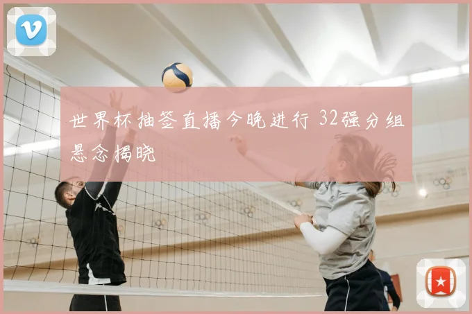 世界杯抽签直播今晚进行 32强分组悬念揭晓