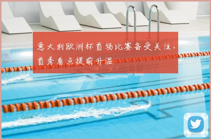 意大利欧洲杯首场比赛备受关注,首秀看点提前升温