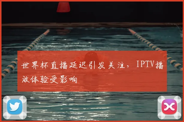 世界杯直播延迟引发关注,IPTV播放体验受影响