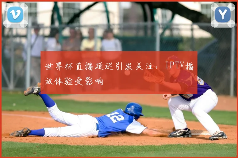世界杯直播延迟引发关注,IPTV播放体验受影响