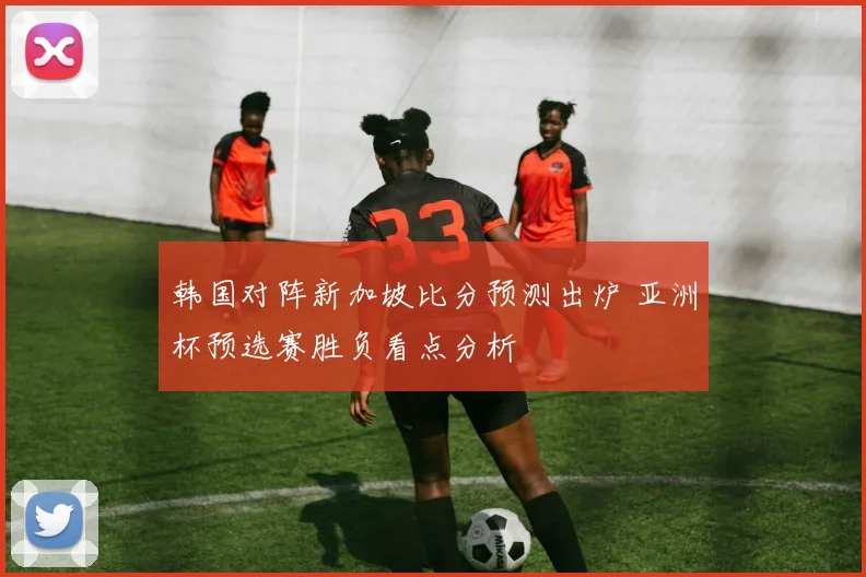 韩国对阵新加坡比分预测出炉 亚洲杯预选赛胜负看点分析