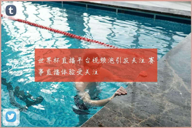 世界杯直播平台视频泡引发关注 赛事直播体验受关注