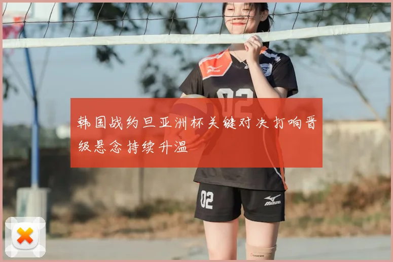 韩国战约旦亚洲杯关键对决打响晋级悬念持续升温