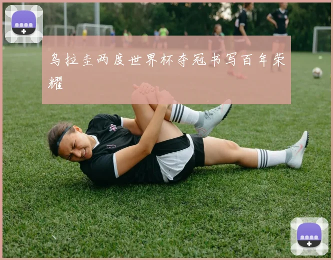 乌拉圭两度世界杯夺冠书写百年荣耀